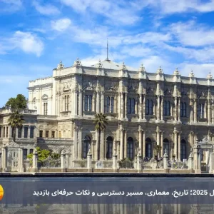 کاخ دولما‌باغچه استانبول 2025؛ تاریخ، معماری، مسیر دسترسی و نکات حرفه‌ای بازدید